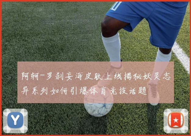 阿轲-罗刹妄海皮肤上线揭秘妖灵志异系列如何引爆体育竞技话题