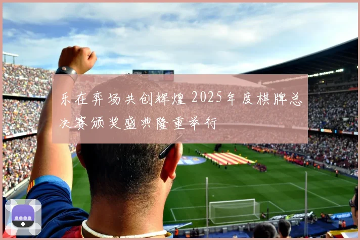 乐在弈场共创辉煌 2025年度棋牌总决赛颁奖盛典隆重举行