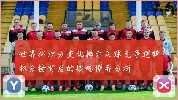 世界杯积分变化揭示足球竞争逻辑积分榜背后的战略博弈分析