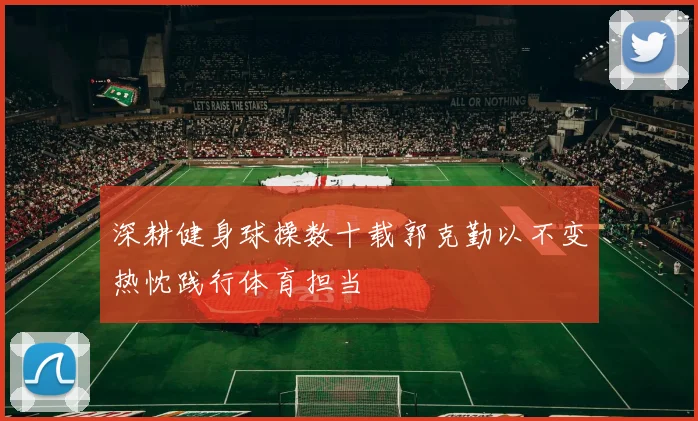 深耕健身球操数十载郭克勤以不变热忱践行体育担当