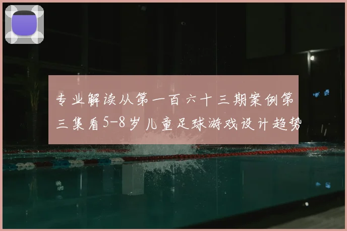 专业解读从第一百六十三期案例第三集看5-8岁儿童足球游戏设计趋势