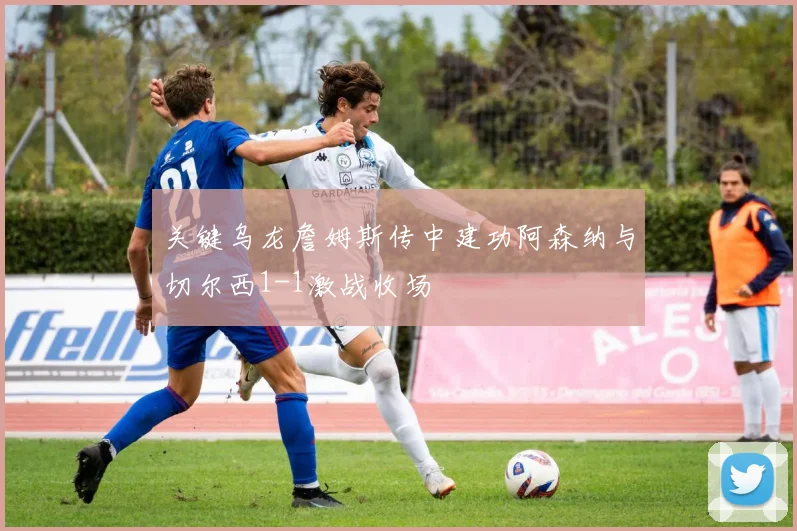 关键乌龙詹姆斯传中建功阿森纳与切尔西1-1激战收场