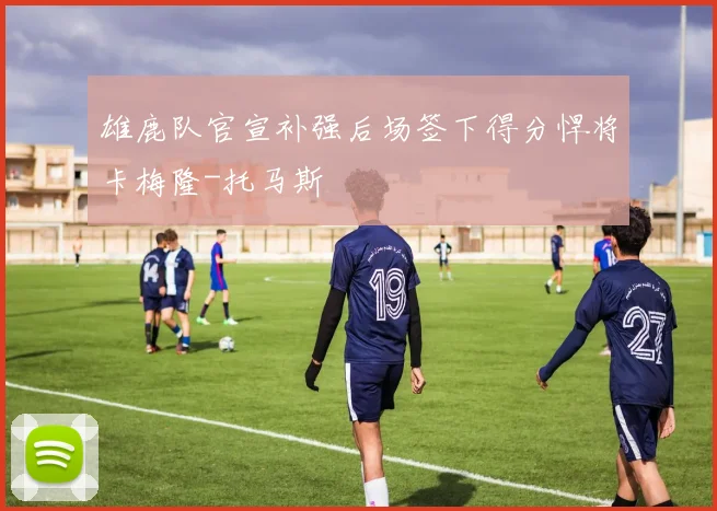 雄鹿队官宣补强后场签下得分悍将卡梅隆-托马斯