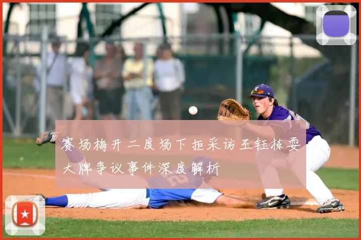 赛场梅开二度场下拒采访王钰栋耍大牌争议事件深度解析