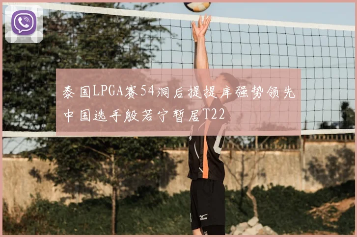 泰国LPGA赛54洞后提提库强势领先中国选手殷若宁暂居T22