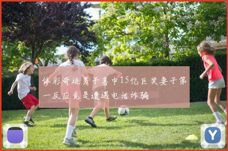 体彩奇迹男子喜中15亿巨奖妻子第一反应竟是遭遇电话诈骗