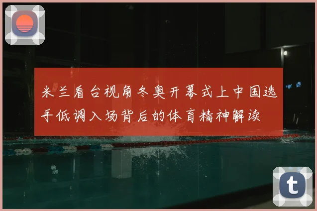 米兰看台视角冬奥开幕式上中国选手低调入场背后的体育精神解读