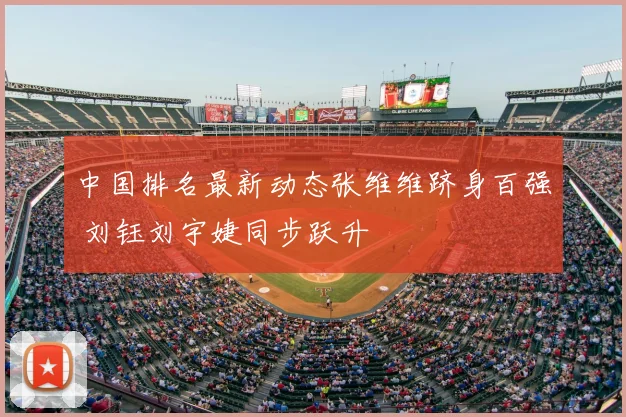 中国排名最新动态张维维跻身百强 刘钰刘宇婕同步跃升