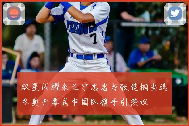 双星闪耀米兰宁忠岩与张楚桐当选冬奥开幕式中国队旗手引热议