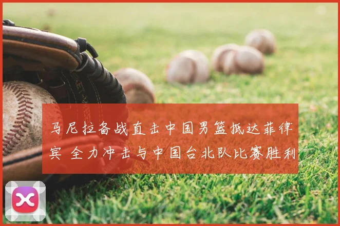 马尼拉备战直击中国男篮抵达菲律宾 全力冲击与中国台北队比赛胜利