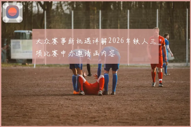 大众赛事新机遇详解2026年铁人三项比赛申办邀请函内容