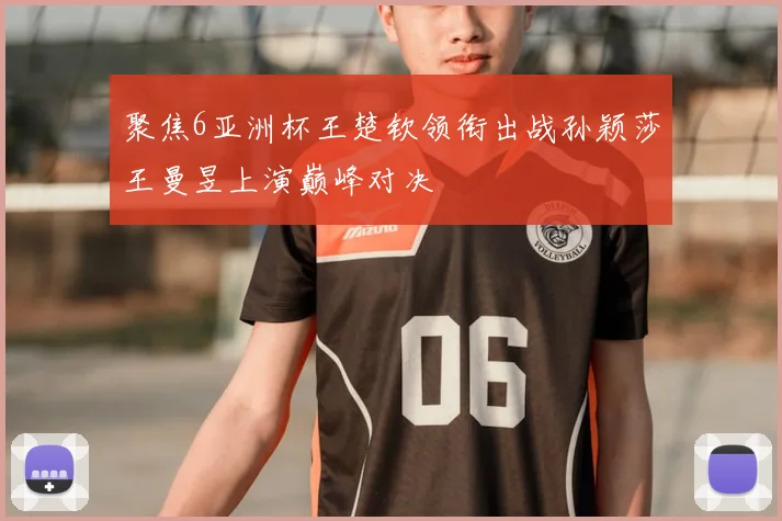 聚焦6亚洲杯王楚钦领衔出战孙颖莎王曼昱上演巅峰对决