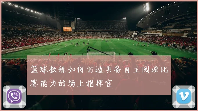 篮球教练如何打造具备自主阅读比赛能力的场上指挥官