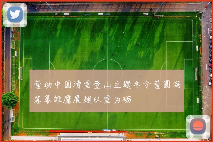 营动中国滑雪登山主题冬令营圆满落幕雏鹰展翅以雪为砺