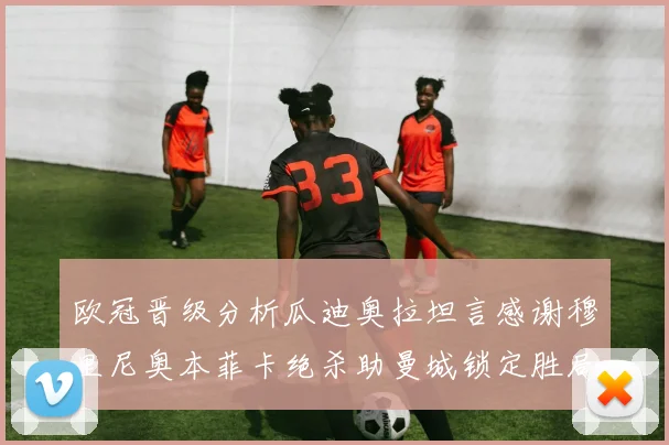 欧冠晋级分析瓜迪奥拉坦言感谢穆里尼奥本菲卡绝杀助曼城锁定胜局