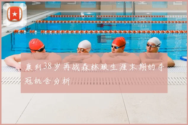 康利38岁再战森林狼生涯末期的夺冠机会分析